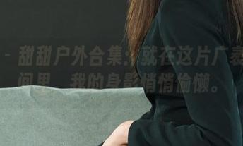 丽柜 - 甜甜户外合集：就在这片广袤的空间里，我的身影悄悄偷懒。