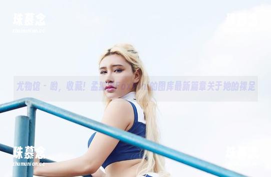 尤物馆-孟狐狸FoxYini 尤物馆 - 哟,收藏!孟狐狸FoxYini的图库最新篇章关于她的裸足